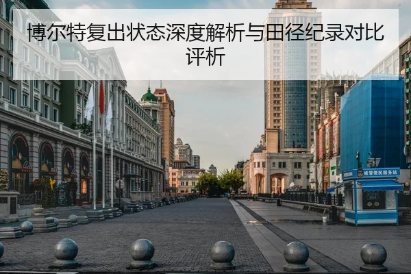 博尔特复出状态深度解析与田径纪录对比评析